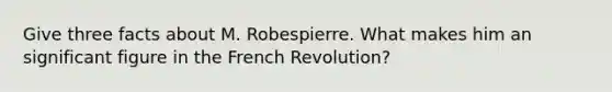 Give three facts about M. Robespierre. What makes him an significant figure in the French Revolution?