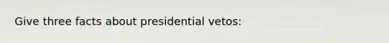 Give three facts about presidential vetos: