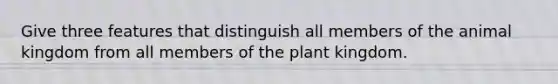 Give three features that distinguish all members of the animal kingdom from all members of the plant kingdom.