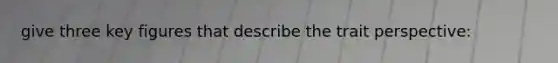 give three key figures that describe the trait perspective: