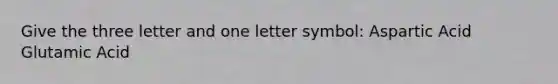 Give the three letter and one letter symbol: Aspartic Acid Glutamic Acid