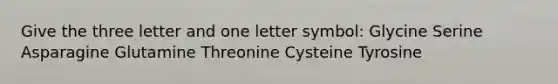 Give the three letter and one letter symbol: Glycine Serine Asparagine Glutamine Threonine Cysteine Tyrosine