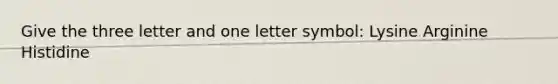 Give the three letter and one letter symbol: Lysine Arginine Histidine