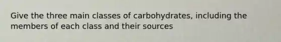 Give the three main classes of carbohydrates, including the members of each class and their sources