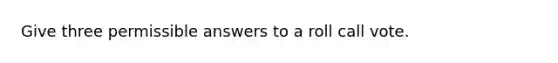 Give three permissible answers to a roll call vote.