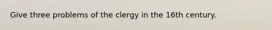 Give three problems of the clergy in the 16th century.