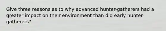 Give three reasons as to why advanced hunter-gatherers had a greater impact on their environment than did early hunter-gatherers?