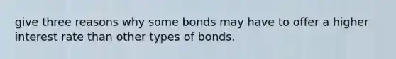 give three reasons why some bonds may have to offer a higher interest rate than other types of bonds.