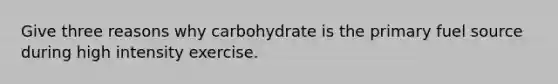 Give three reasons why carbohydrate is the primary fuel source during high intensity exercise.