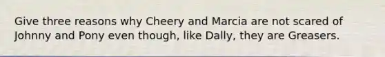 Give three reasons why Cheery and Marcia are not scared of Johnny and Pony even though, like Dally, they are Greasers.