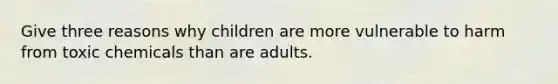 Give three reasons why children are more vulnerable to harm from toxic chemicals than are adults.