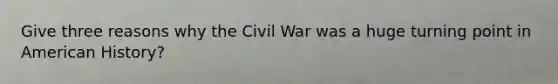 Give three reasons why the Civil War was a huge turning point in American History?