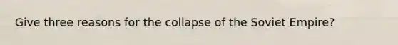 Give three reasons for the collapse of the Soviet Empire?