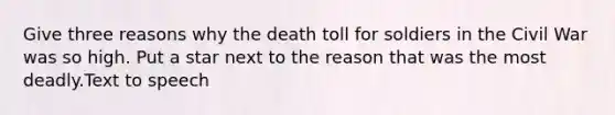 Give three reasons why the death toll for soldiers in the Civil War was so high. Put a star next to the reason that was the most deadly.Text to speech