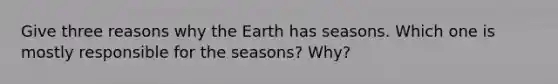 Give three reasons why the Earth has seasons. Which one is mostly responsible for the seasons? Why?