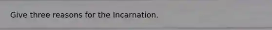Give three reasons for the Incarnation.