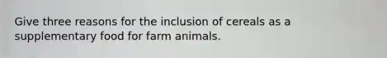 Give three reasons for the inclusion of cereals as a supplementary food for farm animals.