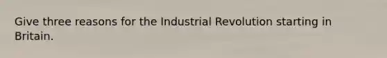 Give three reasons for the Industrial Revolution starting in Britain.