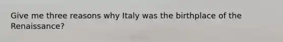 Give me three reasons why Italy was the birthplace of the Renaissance?