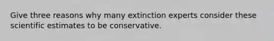 Give three reasons why many extinction experts consider these scientific estimates to be conservative.