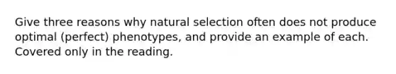 Give three reasons why natural selection often does not produce optimal (perfect) phenotypes, and provide an example of each. Covered only in the reading.