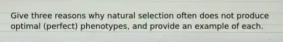 Give three reasons why natural selection often does not produce optimal (perfect) phenotypes, and provide an example of each.