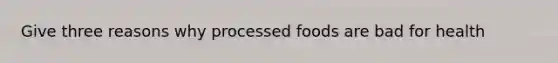 Give three reasons why processed foods are bad for health