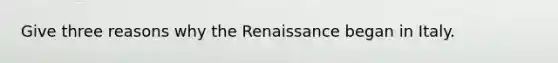 Give three reasons why the Renaissance began in Italy.