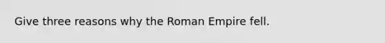 Give three reasons why the Roman Empire fell.