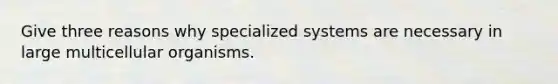 Give three reasons why specialized systems are necessary in large multicellular organisms.