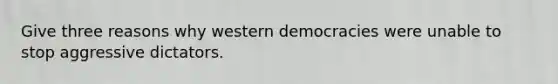 Give three reasons why western democracies were unable to stop aggressive dictators.