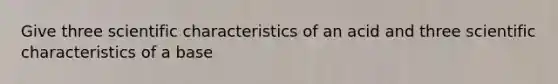 Give three scientific characteristics of an acid and three scientific characteristics of a base