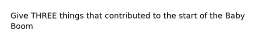 Give THREE things that contributed to the start of the Baby Boom