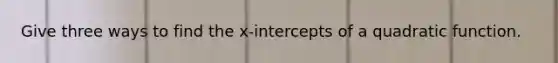 Give three ways to find the x-intercepts of a quadratic function.