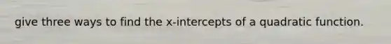 give three ways to find the x-intercepts of a quadratic function.