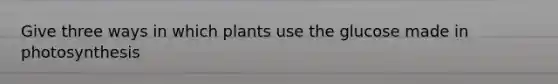 Give three ways in which plants use the glucose made in photosynthesis