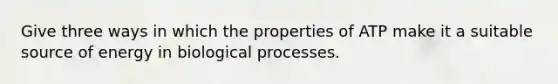 Give three ways in which the properties of ATP make it a suitable source of energy in biological processes.