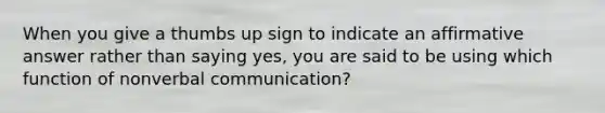 When you give a thumbs up sign to indicate an affirmative answer rather than saying yes, you are said to be using which function of nonverbal communication?