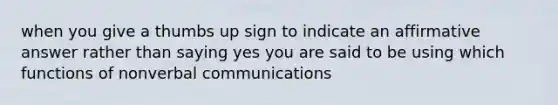 when you give a thumbs up sign to indicate an affirmative answer rather than saying yes you are said to be using which functions of nonverbal communications