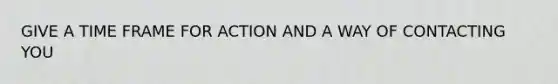 GIVE A TIME FRAME FOR ACTION AND A WAY OF CONTACTING YOU