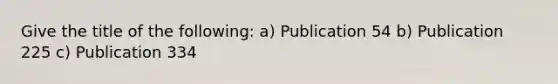 Give the title of the following: a) Publication 54 b) Publication 225 c) Publication 334