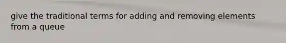 give the traditional terms for adding and removing elements from a queue