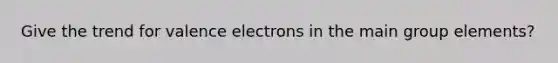 Give the trend for <a href='https://www.questionai.com/knowledge/knWZpHTJT4-valence-electrons' class='anchor-knowledge'>valence electrons</a> in the main group elements?