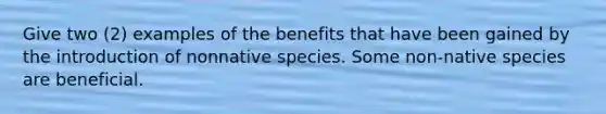 Give two (2) examples of the benefits that have been gained by the introduction of nonnative species. Some non-native species are beneficial.