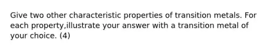 Give two other characteristic properties of transition metals. For each property,illustrate your answer with a transition metal of your choice. (4)