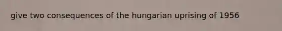 give two consequences of the hungarian uprising of 1956