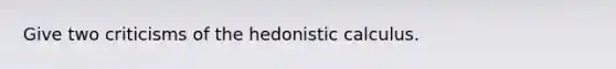 Give two criticisms of the hedonistic calculus.