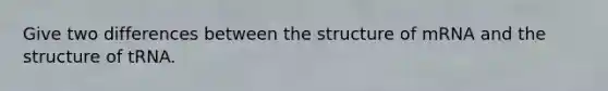 Give two differences between the structure of mRNA and the structure of tRNA.