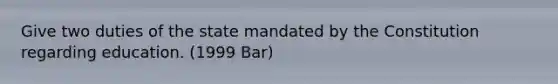 Give two duties of the state mandated by the Constitution regarding education. (1999 Bar)