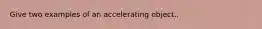 Give two examples of an accelerating object..